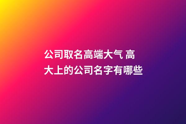 公司取名高端大气 高大上的公司名字有哪些